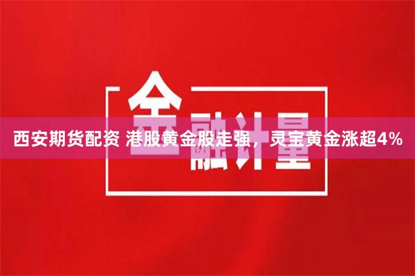 西安期货配资 港股黄金股走强，灵宝黄金涨超4%