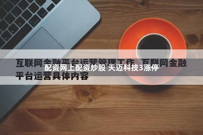 配资网上配资炒股 天迈科技3涨停
