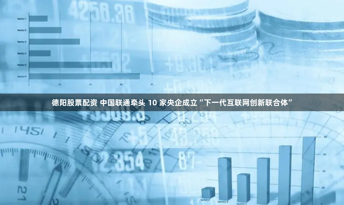 德阳股票配资 中国联通牵头 10 家央企成立“下一代互联网创新联合体”