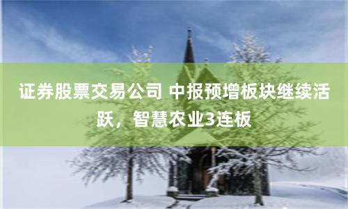 证券股票交易公司 中报预增板块继续活跃，智慧农业3连板