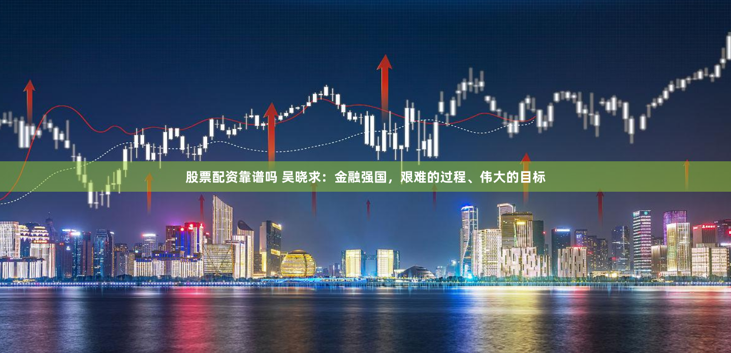 股票配资靠谱吗 吴晓求：金融强国，艰难的过程、伟大的目标