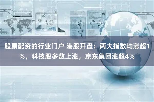 股票配资的行业门户 港股开盘：两大指数均涨超1%，科技股多数上涨，京东集团涨超4%