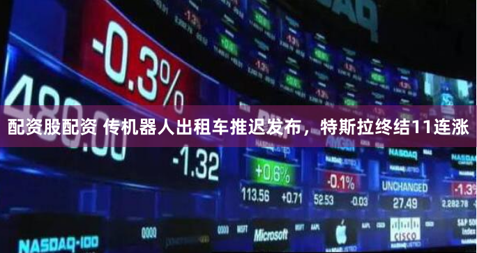 配资股配资 传机器人出租车推迟发布，特斯拉终结11连涨