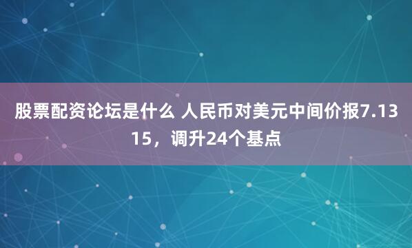 股票配资论坛是什么 人民币对美元中间价报7.1315，调升24个基点