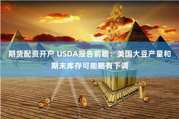期货配资开户 USDA报告前瞻：美国大豆产量和期末库存可能略有下调