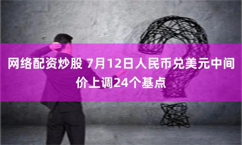网络配资炒股 7月12日人民币兑美元中间价上调24个基点