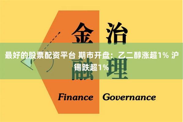 最好的股票配资平台 期市开盘：乙二醇涨超1% 沪锡跌超1%