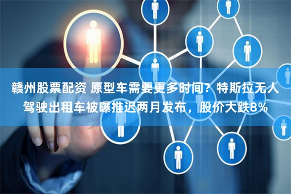 赣州股票配资 原型车需要更多时间？特斯拉无人驾驶出租车被曝推迟两月发布，股价大跌8%