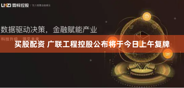 买股配资 广联工程控股公布将于今日上午复牌