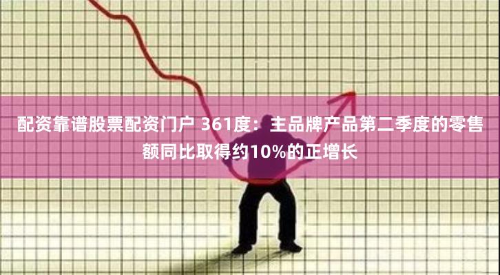 配资靠谱股票配资门户 361度：主品牌产品第二季度的零售额同比取得约10%的正增长
