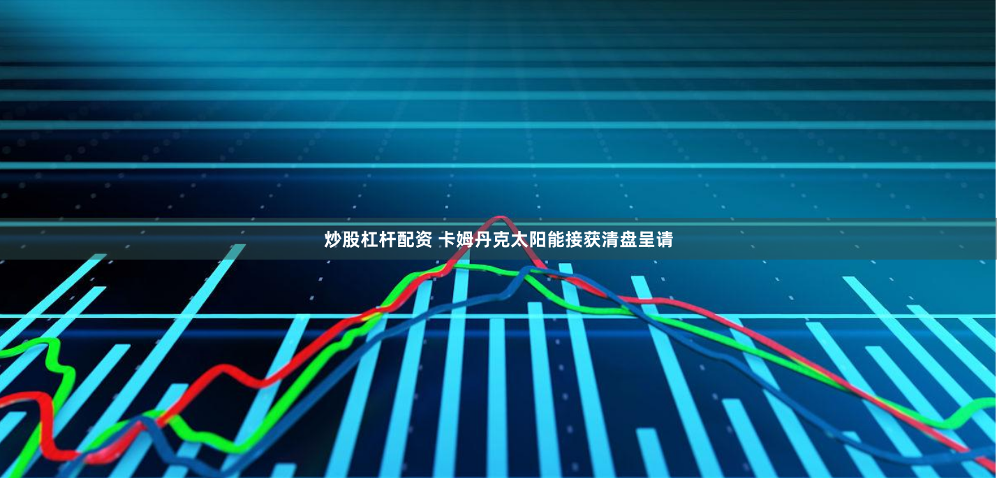 炒股杠杆配资 卡姆丹克太阳能接获清盘呈请
