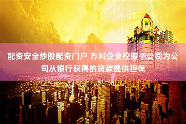 配资安全炒股配资门户 万科企业控股子公司为公司从银行获得的贷款提供担保