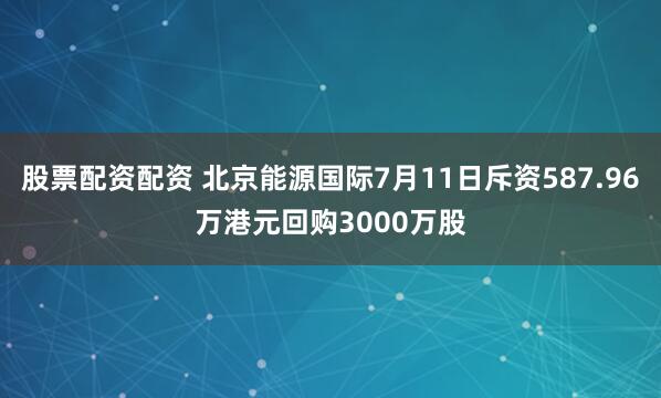 股票配资配资 北京能源国际7月11日斥资587.96万港元回购3000万股
