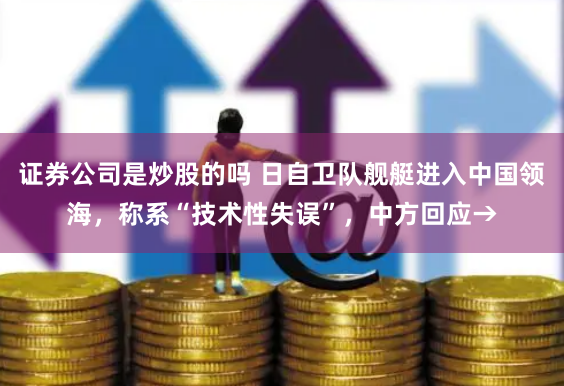 证券公司是炒股的吗 日自卫队舰艇进入中国领海，称系“技术性失误”，中方回应→