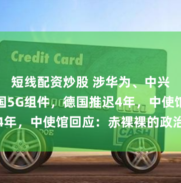 短线配资炒股 涉华为、中兴等！移除中国5G组件，德国推迟4年，中使馆回应：赤裸裸的政治歧视