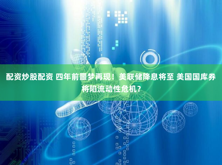 配资炒股配资 四年前噩梦再现！美联储降息将至 美国国库券将陷流动性危机？