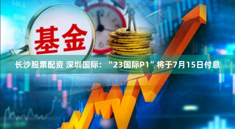 长沙股票配资 深圳国际：“23国际P1”将于7月15日付息