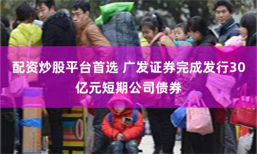 配资炒股平台首选 广发证券完成发行30亿元短期公司债券
