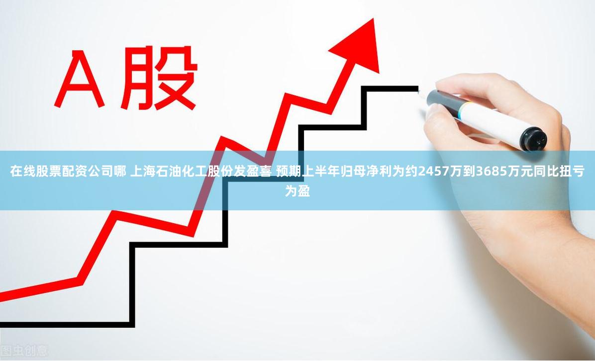 在线股票配资公司哪 上海石油化工股份发盈喜 预期上半年归母净利为约2457万到3685万元同比扭亏为盈