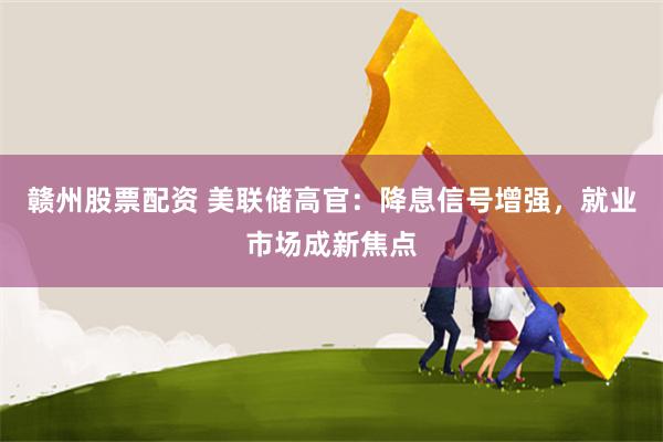 赣州股票配资 美联储高官：降息信号增强，就业市场成新焦点
