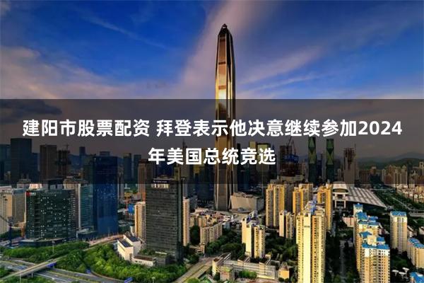 建阳市股票配资 拜登表示他决意继续参加2024年美国总统竞选