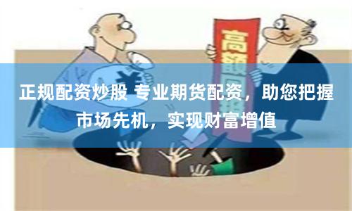 正规配资炒股 专业期货配资，助您把握市场先机，实现财富增值