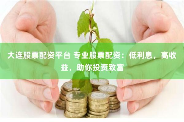 大连股票配资平台 专业股票配资：低利息，高收益，助你投资致富
