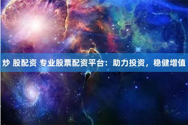 炒 股配资 专业股票配资平台：助力投资，稳健增值