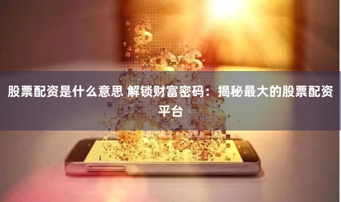 股票配资是什么意思 解锁财富密码：揭秘最大的股票配资平台