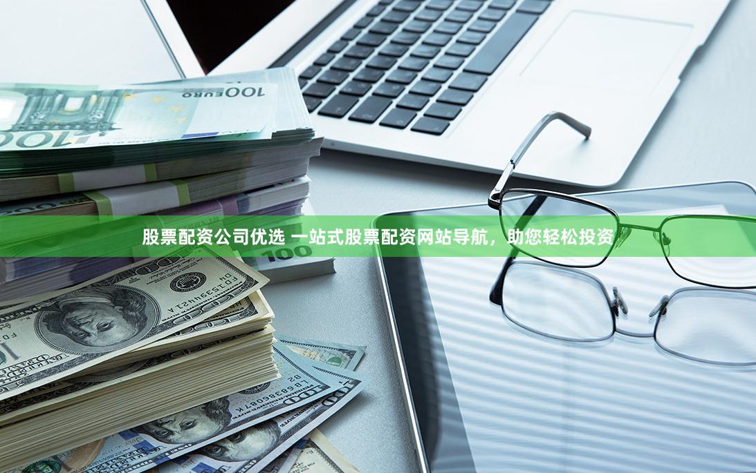 股票配资公司优选 一站式股票配资网站导航，助您轻松投资