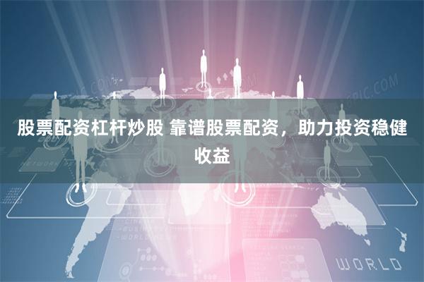 股票配资杠杆炒股 靠谱股票配资，助力投资稳健收益