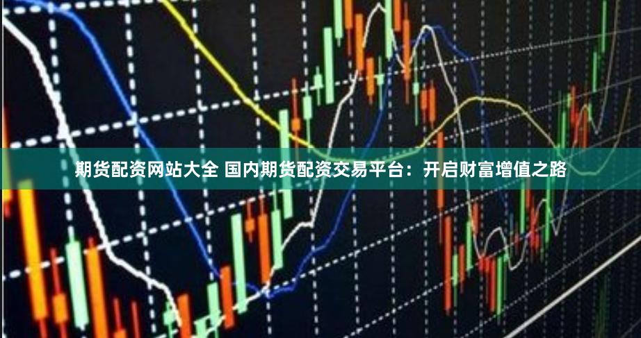 期货配资网站大全 国内期货配资交易平台：开启财富增值之路