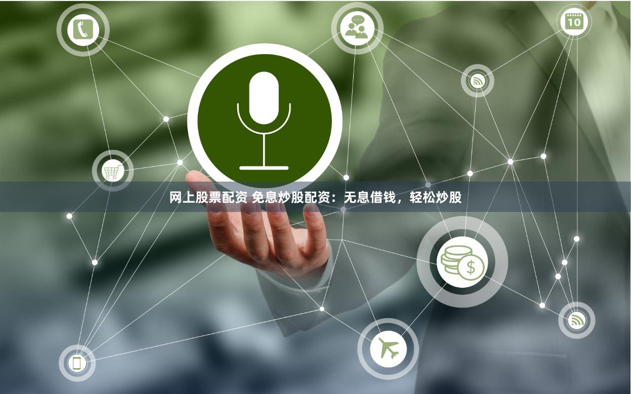 网上股票配资 免息炒股配资：无息借钱，轻松炒股
