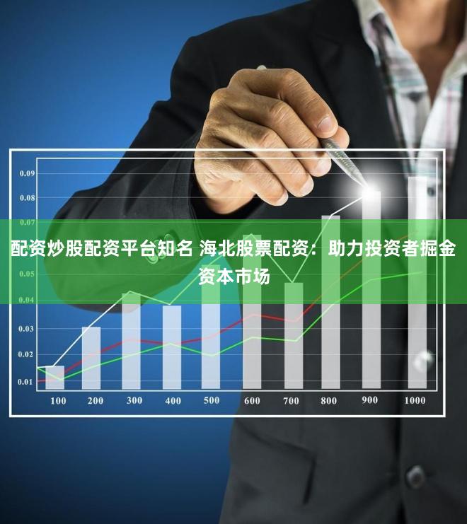 配资炒股配资平台知名 海北股票配资：助力投资者掘金资本市场