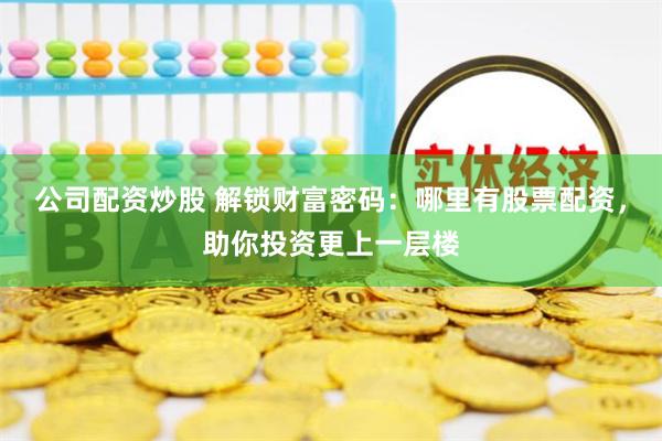 公司配资炒股 解锁财富密码：哪里有股票配资，助你投资更上一层楼