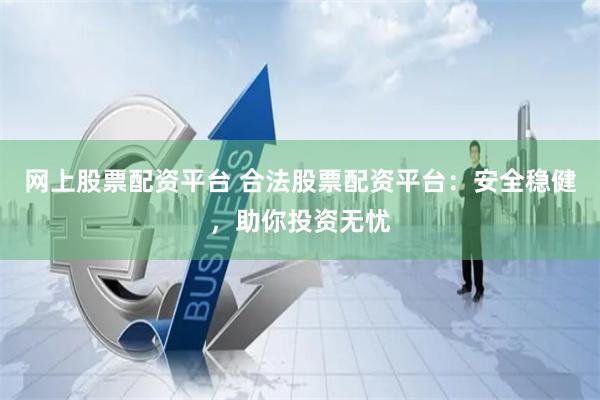 网上股票配资平台 合法股票配资平台：安全稳健，助你投资无忧