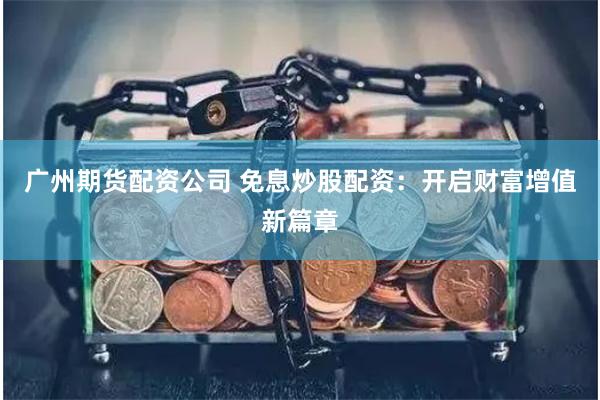 广州期货配资公司 免息炒股配资：开启财富增值新篇章