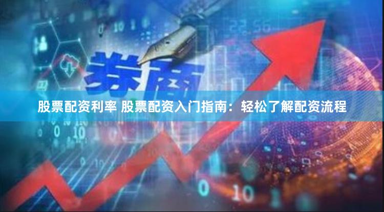 股票配资利率 股票配资入门指南：轻松了解配资流程