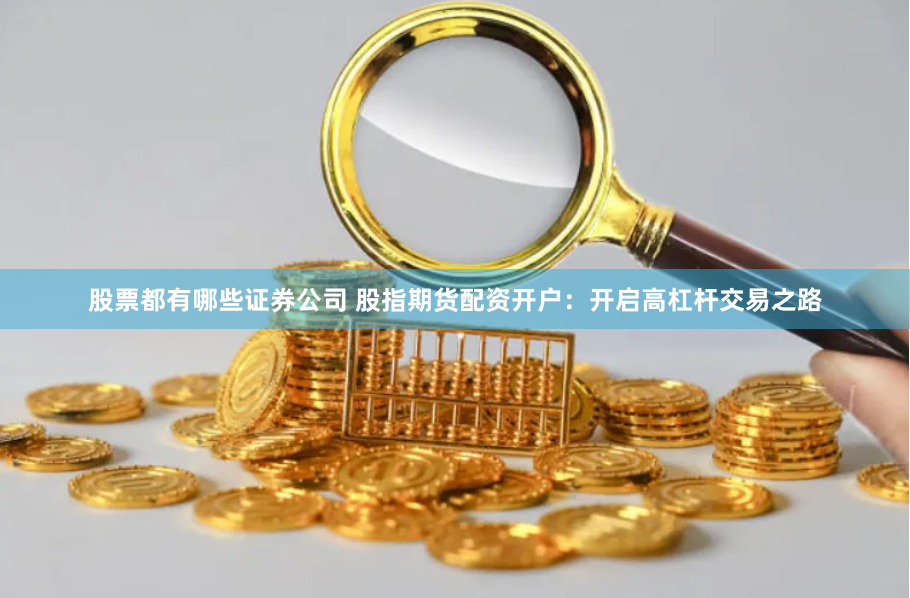 股票都有哪些证券公司 股指期货配资开户：开启高杠杆交易之路
