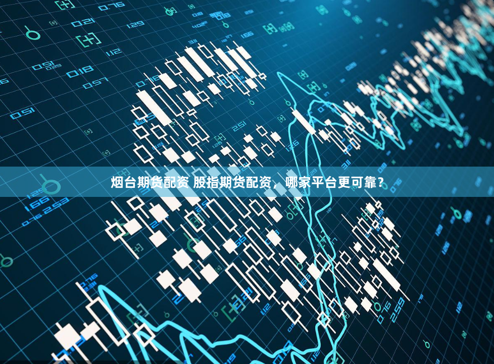 烟台期货配资 股指期货配资，哪家平台更可靠？
