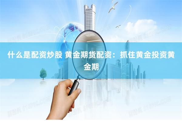 什么是配资炒股 黄金期货配资：抓住黄金投资黄金期