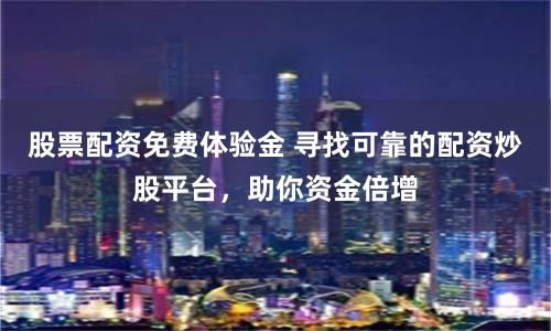 股票配资免费体验金 寻找可靠的配资炒股平台，助你资金倍增