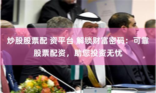 炒股股票配 资平台 解锁财富密码：可靠股票配资，助您投资无忧