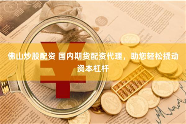 佛山炒股配资 国内期货配资代理，助您轻松撬动资本杠杆