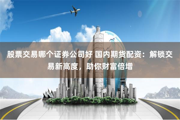 股票交易哪个证券公司好 国内期货配资：解锁交易新高度，助你财富倍增
