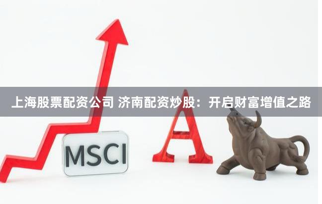 上海股票配资公司 济南配资炒股：开启财富增值之路