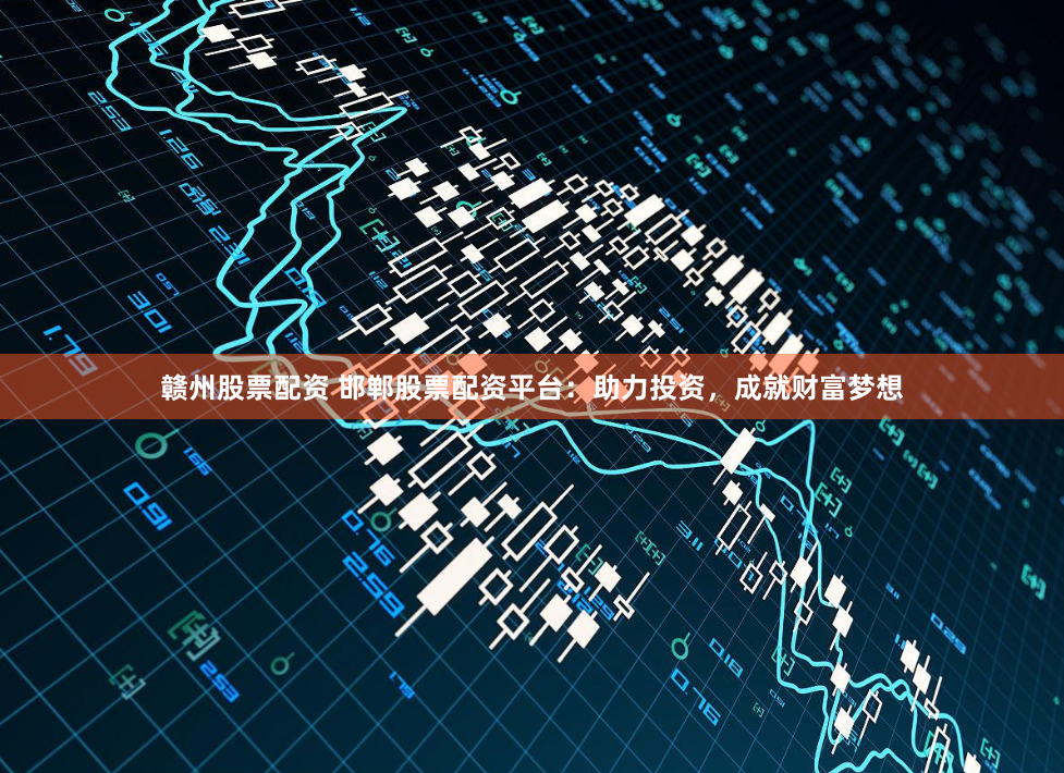 赣州股票配资 邯郸股票配资平台：助力投资，成就财富梦想
