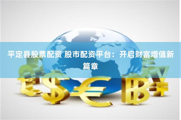 平定县股票配资 股市配资平台：开启财富增值新篇章