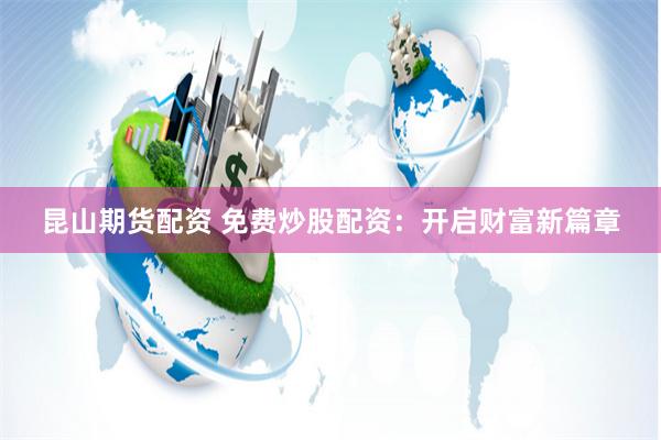 昆山期货配资 免费炒股配资：开启财富新篇章