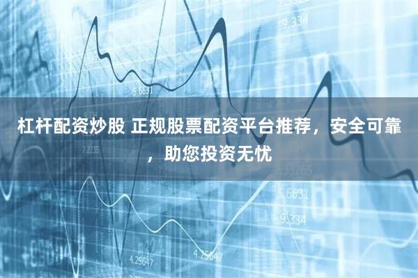 杠杆配资炒股 正规股票配资平台推荐，安全可靠，助您投资无忧